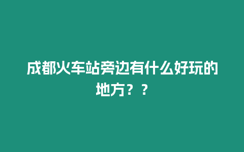 成都火車站旁邊有什么好玩的地方？？