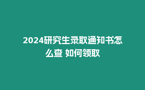 2024研究生錄取通知書怎么查 如何領取