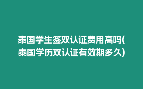 泰國學生簽雙認證費用高嗎(泰國學歷雙認證有效期多久)