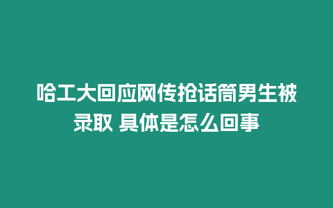 哈工大回應網傳搶話筒男生被錄取 具體是怎么回事