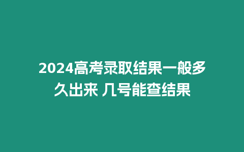 2024高考錄取結(jié)果一般多久出來(lái) 幾號(hào)能查結(jié)果