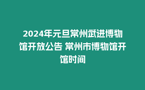 2024年元旦常州武進(jìn)博物館開放公告 常州市博物館開館時(shí)間