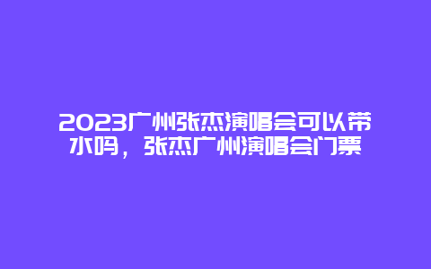 2024廣州張杰演唱會可以帶水嗎，張杰廣州演唱會門票