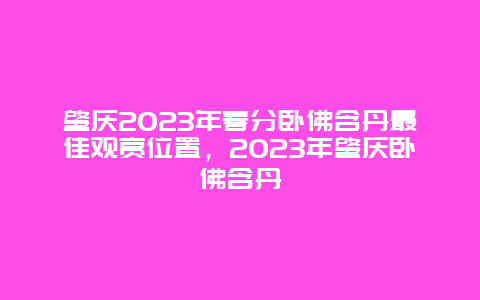 肇慶2024年春分臥佛含丹最佳觀賞位置，2024年肇慶臥佛含丹