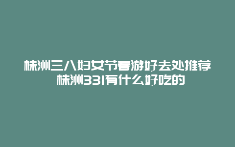 株洲三八婦女節(jié)春游好去處推薦 株洲331有什么好吃的