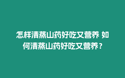 怎樣清蒸山藥好吃又營養 如何清蒸山藥好吃又營養？