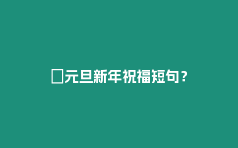 ?元旦新年祝福短句？