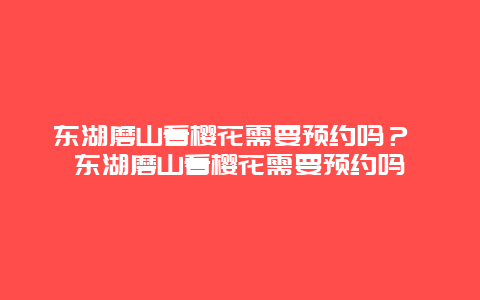 東湖磨山看櫻花需要預約嗎？ 東湖磨山看櫻花需要預約嗎