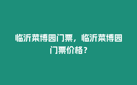 臨沂菜博園門票，臨沂菜博園門票價格？