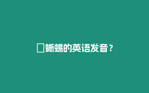 ?蜥蜴的英語(yǔ)發(fā)音？