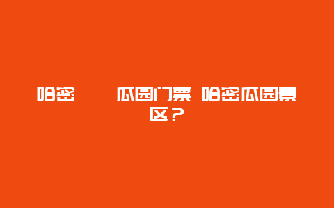 哈密??瓜園門(mén)票 哈密瓜園景區(qū)？