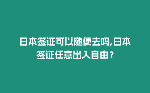 日本簽證可以隨便去嗎,日本簽證任意出入自由？