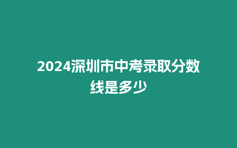 2024深圳市中考錄取分數線是多少