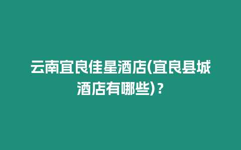 云南宜良佳星酒店(宜良縣城酒店有哪些)？