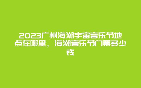 2024廣州海潮宇宙音樂節地點在哪里，海潮音樂節門票多少錢