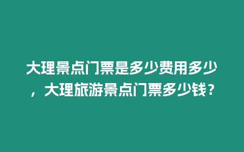 大理景點(diǎn)門票是多少費(fèi)用多少，大理旅游景點(diǎn)門票多少錢？