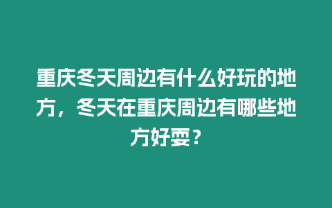 重慶冬天周邊有什么好玩的地方，冬天在重慶周邊有哪些地方好耍？