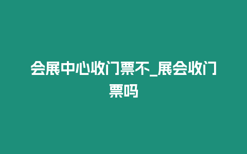 會展中心收門票不_展會收門票嗎