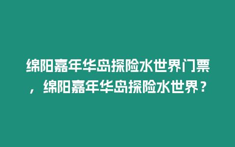 綿陽嘉年華島探險水世界門票，綿陽嘉年華島探險水世界？