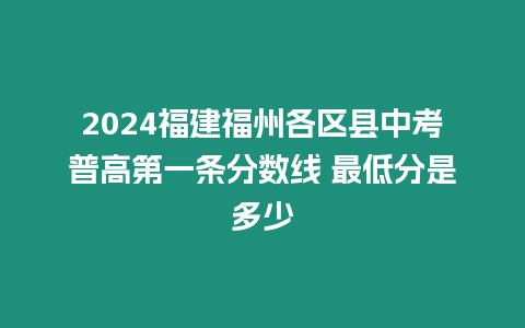 2024福建福州各區(qū)縣中考普高第一條分?jǐn)?shù)線 最低分是多少