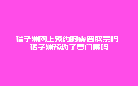 橘子洲網上預約的需要取票嗎 橘子洲預約了要門票嗎