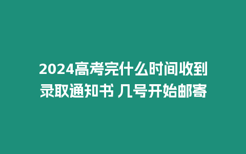 2024高考完什么時間收到錄取通知書 幾號開始郵寄