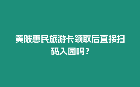 黃陂惠民旅游卡領取后直接掃碼入園嗎？