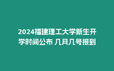 2024福建理工大學新生開學時間公布 幾月幾號報到