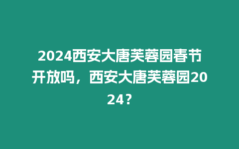 2024西安大唐芙蓉園春節(jié)開放嗎，西安大唐芙蓉園2024？