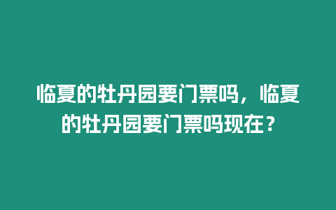 臨夏的牡丹園要門票嗎，臨夏的牡丹園要門票嗎現在？