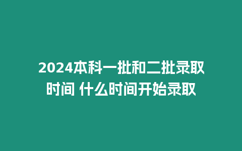 2024本科一批和二批錄取時間 什么時間開始錄取