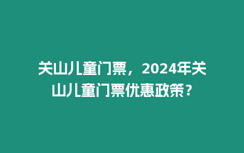 關(guān)山兒童門票，2024年關(guān)山兒童門票優(yōu)惠政策？