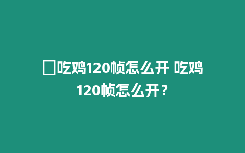 ?吃雞120幀怎么開 吃雞120幀怎么開？