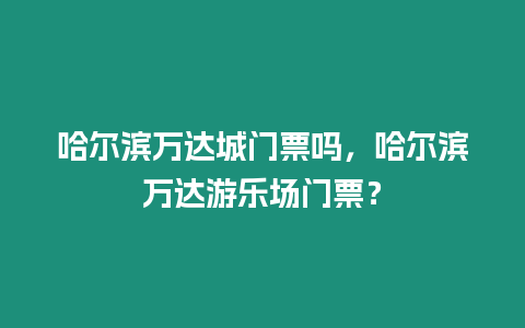 哈爾濱萬達城門票嗎，哈爾濱萬達游樂場門票？