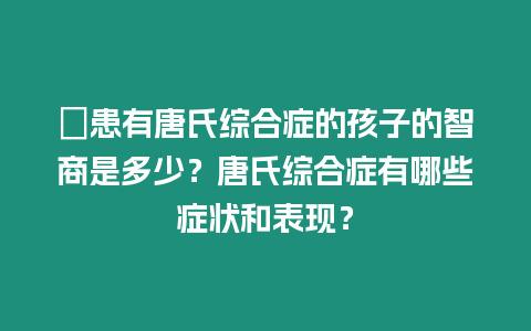 ?患有唐氏綜合癥的孩子的智商是多少？唐氏綜合癥有哪些癥狀和表現(xiàn)？