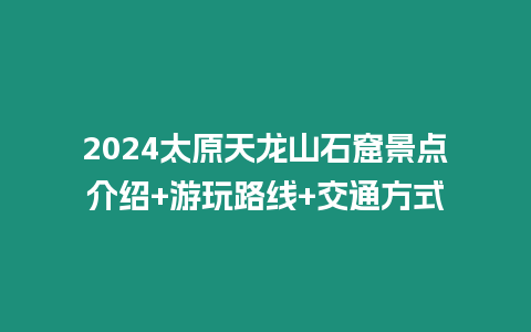 2024太原天龍山石窟景點(diǎn)介紹+游玩路線+交通方式