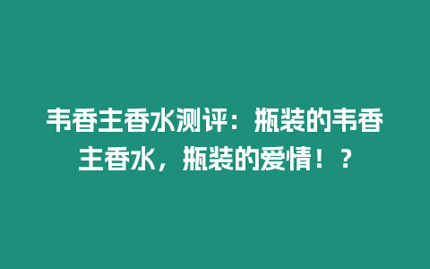 韋香主香水測評：瓶裝的韋香主香水，瓶裝的愛情！？