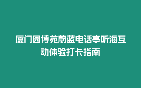 廈門園博苑蔚藍電話亭聽海互動體驗打卡指南