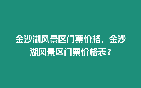 金沙湖風景區門票價格，金沙湖風景區門票價格表？