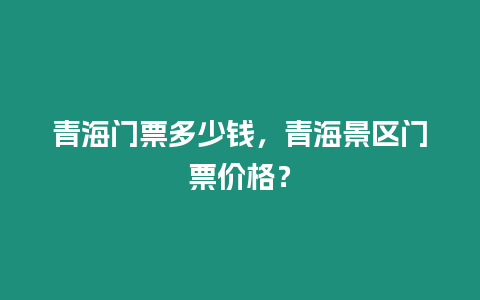 青海門票多少錢，青海景區門票價格？