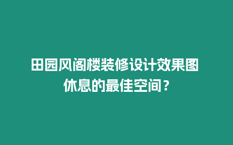 田園風(fēng)閣樓裝修設(shè)計(jì)效果圖 休息的最佳空間？