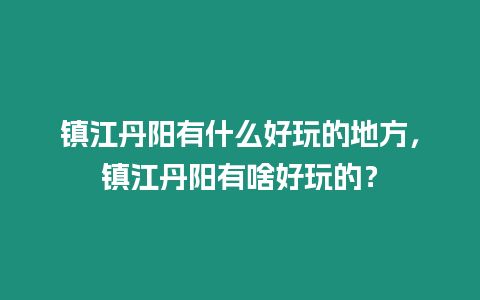 鎮(zhèn)江丹陽有什么好玩的地方，鎮(zhèn)江丹陽有啥好玩的？