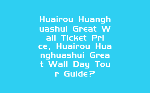 Huairou Huanghuashui Great Wall Ticket Price，Huairou Huanghuashui Great Wall Day Tour Guide？