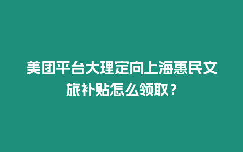 美團平臺大理定向上海惠民文旅補貼怎么領取？