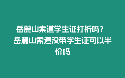 岳麓山索道學生證打折嗎？ 岳麓山索道沒帶學生證可以半價嗎