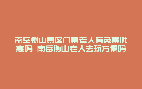 南岳衡山景區門票老人有免票優惠嗎 南岳衡山老人去玩方便嗎