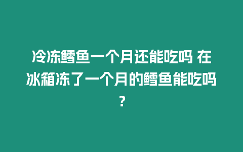 冷凍鱈魚一個月還能吃嗎 在冰箱凍了一個月的鱈魚能吃嗎？