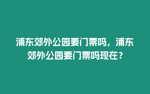 浦東郊外公園要門票嗎，浦東郊外公園要門票嗎現在？