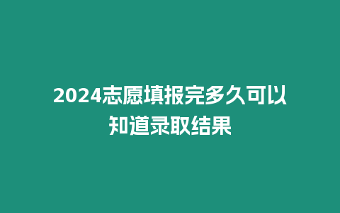 2024志愿填報完多久可以知道錄取結果