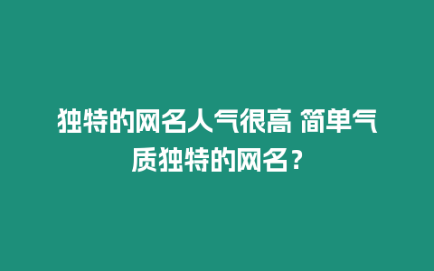 獨特的網名人氣很高 簡單氣質獨特的網名？